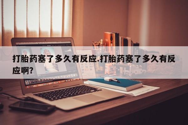 打胎药在线购买微信打胎药塞了多久有反应.打胎药塞了多久有反应啊？