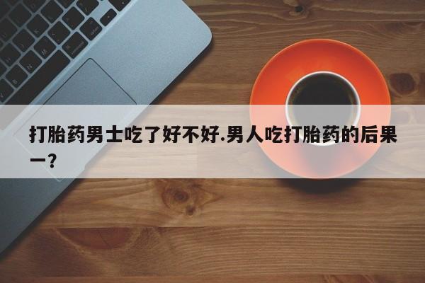 打胎药在线购买微信打胎药男士吃了好不好.男人吃打胎药的后果一？