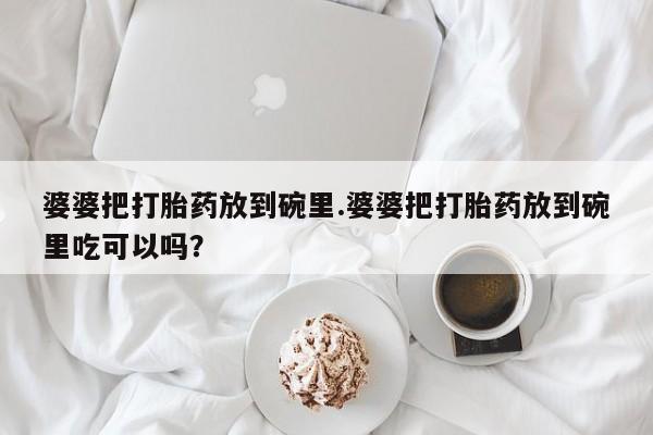 打胎药在线购买微信婆婆把打胎药放到碗里.婆婆把打胎药放到碗里吃可以吗？
