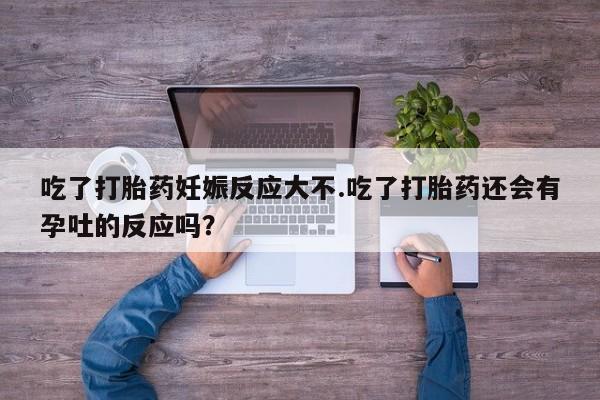 打胎药在线购买微信吃了打胎药妊娠反应大不.吃了打胎药还会有孕吐的反应吗？