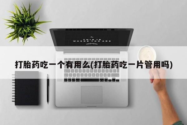 打胎药在线购买微信打胎药吃一个有用么(打胎药吃一片管用吗)