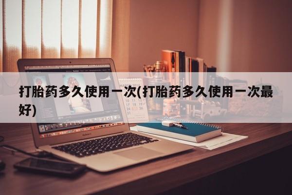 打胎药在线购买微信打胎药多久使用一次(打胎药多久使用一次最好)