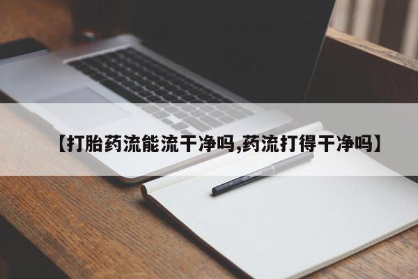 打胎药在线购买微信【打胎药流能流干净吗,药流打得干净吗】