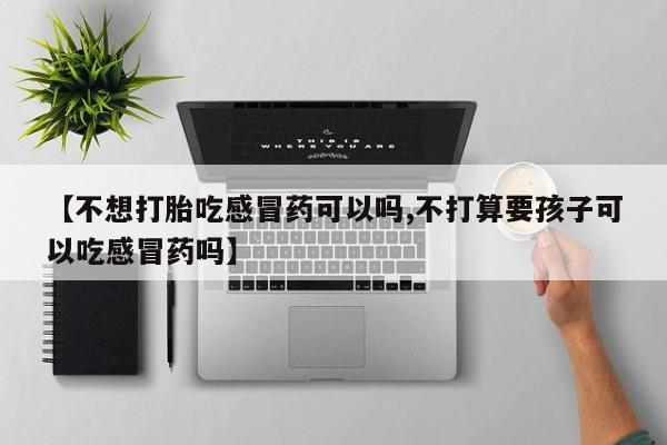打胎药在线购买微信【不想打胎吃感冒药可以吗,不打算要孩子可以吃感冒药吗】