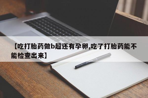 打胎药在线购买微信【吃打胎药做b超还有孕卵,吃了打胎药能不能检查出来】