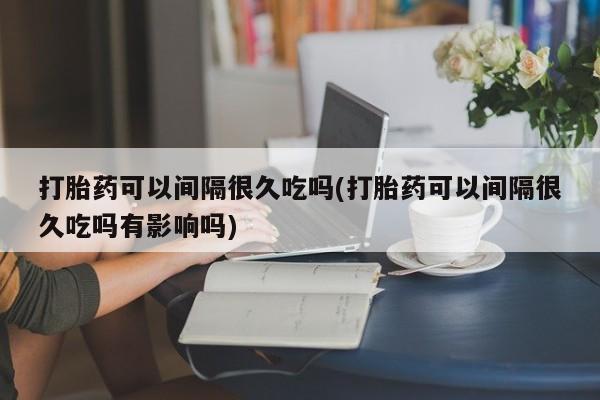 打胎药在线购买微信打胎药可以间隔很久吃吗(打胎药可以间隔很久吃吗有影响吗)