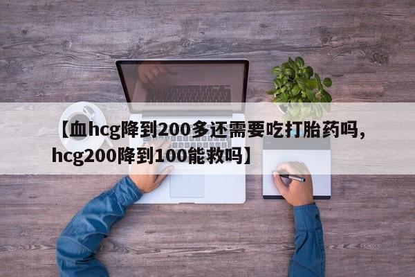 打胎药在线购买微信【血hcg降到200多还需要吃打胎药吗,hcg200降到100能救吗】