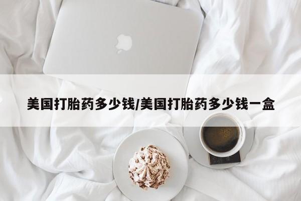 打胎药在线购买微信美国打胎药多少钱/美国打胎药多少钱一盒