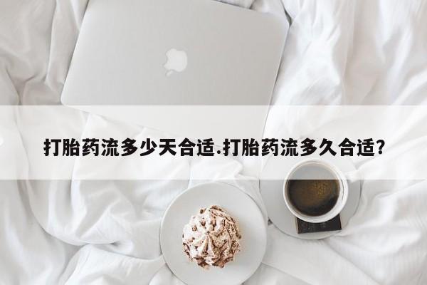 打胎药在线购买微信打胎药流多少天合适.打胎药流多久合适？