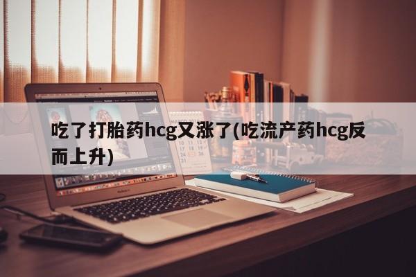 打胎药在线购买微信吃了打胎药hcg又涨了(吃流产药hcg反而上升)