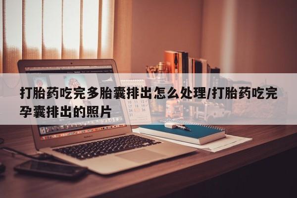 打胎药在线购买微信打胎药吃完多胎囊排出怎么处理/打胎药吃完孕囊排出的照片