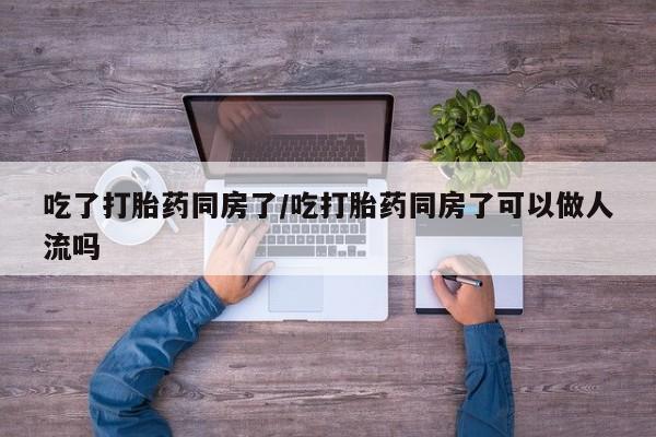 打胎药在线购买微信吃了打胎药同房了/吃打胎药同房了可以做人流吗