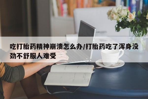 打胎药在线购买微信吃打胎药精神崩溃怎么办/打胎药吃了浑身没劲不舒服人难受