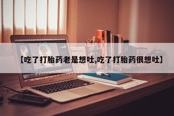 打胎药在线购买微信【吃了打胎药老是想吐,吃了打胎药很想吐】