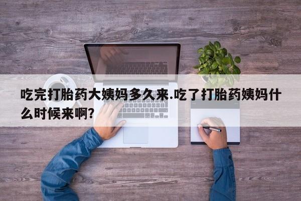 打胎药在线购买微信吃完打胎药大姨妈多久来.吃了打胎药姨妈什么时候来啊？
