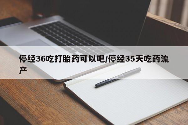 打胎药在线购买微信停经36吃打胎药可以吧/停经35天吃药流产