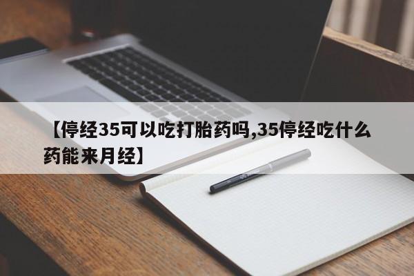 打胎药在线购买微信【停经35可以吃打胎药吗,35停经吃什么药能来月经】
