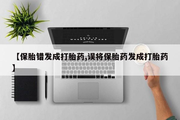 打胎药在线购买微信【保胎错发成打胎药,误将保胎药发成打胎药】