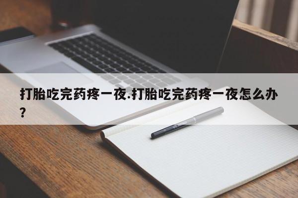 打胎药在线购买微信打胎吃完药疼一夜.打胎吃完药疼一夜怎么办？