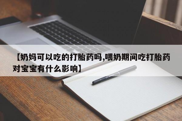 打胎药在线购买微信【奶妈可以吃的打胎药吗,喂奶期间吃打胎药对宝宝有什么影响】