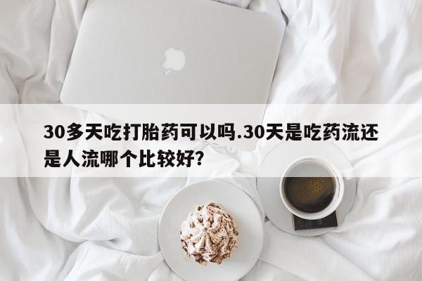 打胎药在线购买微信30多天吃打胎药可以吗.30天是吃药流还是人流哪个比较好？