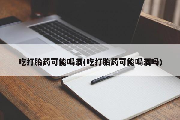 打胎药在线购买微信吃打胎药可能喝酒(吃打胎药可能喝酒吗)