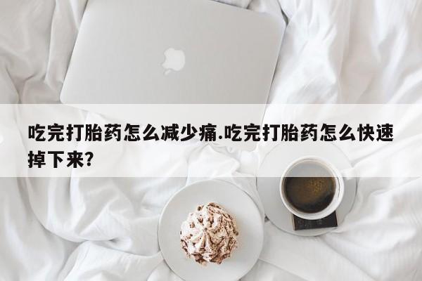 打胎药在线购买微信吃完打胎药怎么减少痛.吃完打胎药怎么快速掉下来?