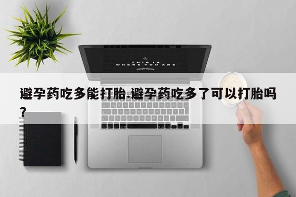 打胎药在线购买微信避孕药吃多能打胎.避孕药吃多了可以打胎吗？
