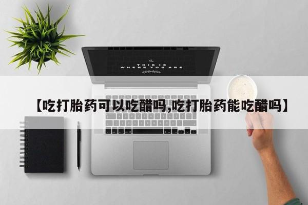 打胎药在线购买微信【吃打胎药可以吃醋吗,吃打胎药能吃醋吗】