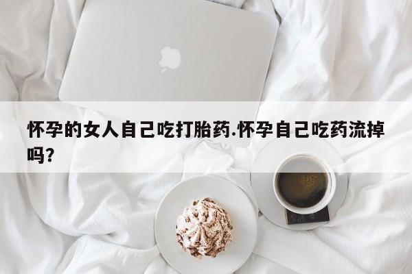 打胎药在线购买微信怀孕的女人自己吃打胎药.怀孕自己吃药流掉吗？