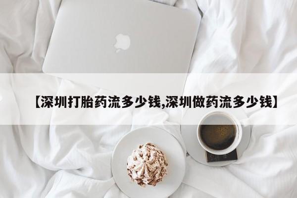打胎药在线购买微信【深圳打胎药流多少钱,深圳做药流多少钱】