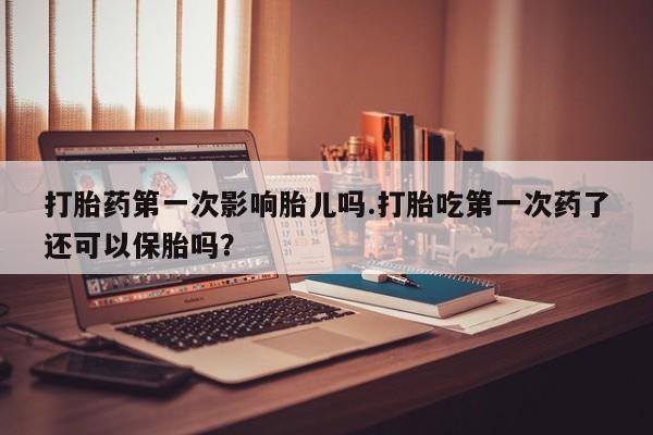 打胎药在线购买微信打胎药第一次影响胎儿吗.打胎吃第一次药了还可以保胎吗？