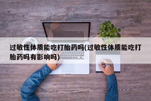 打胎药在线购买微信过敏性体质能吃打胎药吗(过敏性体质能吃打胎药吗有影响吗)