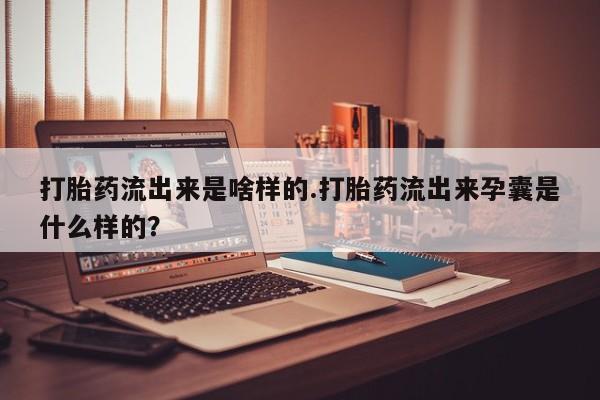 打胎药在线购买微信打胎药流出来是啥样的.打胎药流出来孕囊是什么样的？