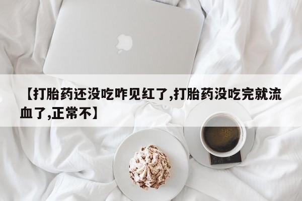 打胎药在线购买微信【打胎药还没吃咋见红了,打胎药没吃完就流血了,正常不】