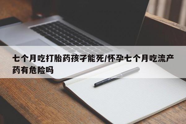 打胎药在线购买微信七个月吃打胎药孩孑能死/怀孕七个月吃流产药有危险吗
