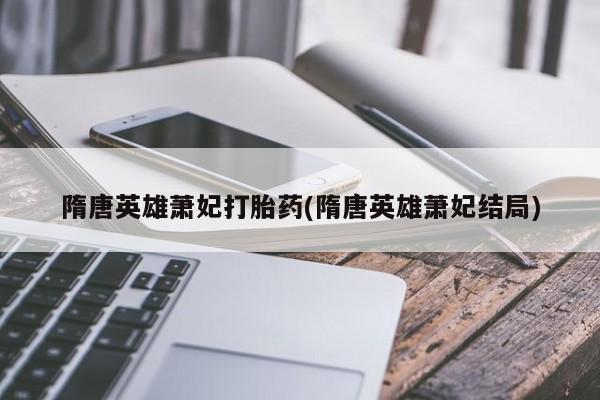 打胎药在线购买微信隋唐英雄萧妃打胎药(隋唐英雄萧妃结局)