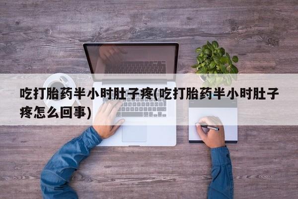 打胎药在线购买微信吃打胎药半小时肚子疼(吃打胎药半小时肚子疼怎么回事)