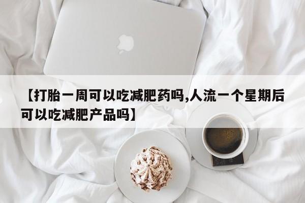 打胎药在线购买微信【打胎一周可以吃减肥药吗,人流一个星期后可以吃减肥产品吗】