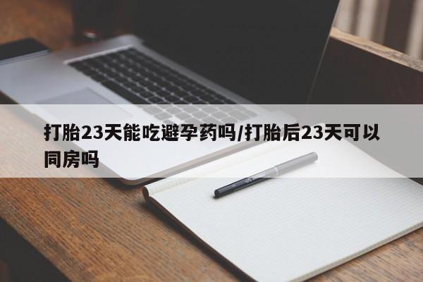 打胎药在线购买微信打胎23天能吃避孕药吗/打胎后23天可以同房吗