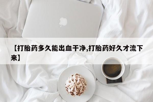 打胎药在线购买微信【打胎药多久能出血干净,打胎药好久才流下来】