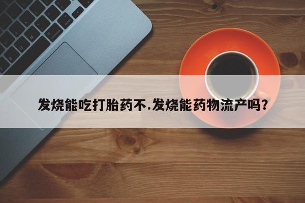 打胎药在线购买微信发烧能吃打胎药不.发烧能药物流产吗？