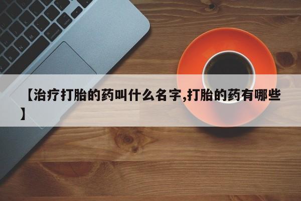 打胎药在线购买微信【治疗打胎的药叫什么名字,打胎的药有哪些】
