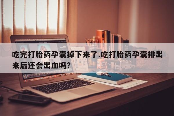 打胎药在线购买微信吃完打胎药孕囊掉下来了.吃打胎药孕囊排出来后还会出血吗？