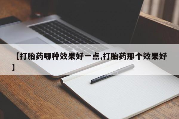 打胎药在线购买微信【打胎药哪种效果好一点,打胎药那个效果好】