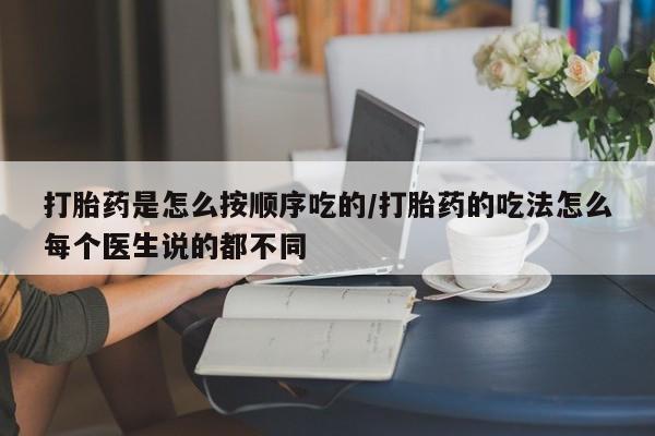 打胎药在线购买微信打胎药是怎么按顺序吃的/打胎药的吃法怎么每个医生说的都不同