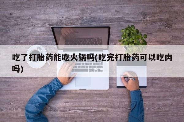 打胎药在线购买微信吃了打胎药能吃火锅吗(吃完打胎药可以吃肉吗)