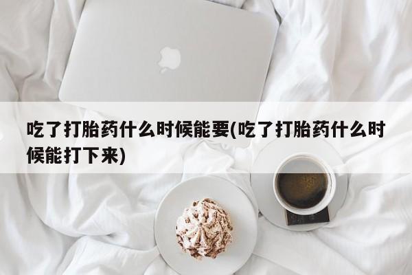 打胎药在线购买微信吃了打胎药什么时候能要(吃了打胎药什么时候能打下来)