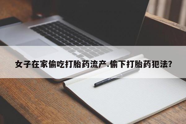 打胎药在线购买微信女子在家偷吃打胎药流产.偷下打胎药犯法？