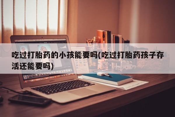 打胎药在线购买微信吃过打胎药的小孩能要吗(吃过打胎药孩子存活还能要吗)